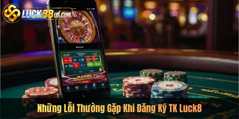 Những Lỗi Thường Gặp Khi Đăng Ký TK Luck8