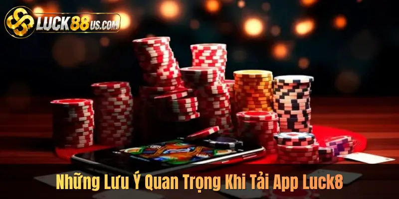 Những Lưu Ý Quan Trọng Khi Tải App Luck8